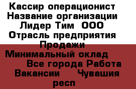 Кассир-операционист › Название организации ­ Лидер Тим, ООО › Отрасль предприятия ­ Продажи › Минимальный оклад ­ 13 000 - Все города Работа » Вакансии   . Чувашия респ.